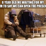 This is the truth | 8 YEAR OLD ME WAITING FOR MY MOM TO SAY WE CAN OPEN THE PRESENTS | image tagged in homeless,christmas | made w/ Imgflip meme maker