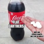 Coke and Mentos | FLAT EARTHERS; WHY ARE OTHER PLANETS NOT FLAT AS WELL? | image tagged in coke and mentos | made w/ Imgflip meme maker