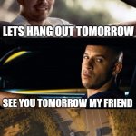 basically 90% of my friendships | LETS HANG OUT TOMORROW; SEE YOU TOMORROW MY FRIEND; LAST INTERACTED 7 YEARS AGO | image tagged in fast and furious 7 final scene,friends,so true memes | made w/ Imgflip meme maker