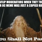 copied meme? | IMGFLIP MODERATORS WHEN THEY THINK YOUR OC MEME WAS JUST A COPIED RIPOFF | image tagged in gandalf you shall not pass | made w/ Imgflip meme maker