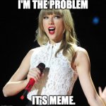 HI, IT'S MEME. | I'M THE PROBLEM; IT'S MEME. | image tagged in taylor swift | made w/ Imgflip meme maker