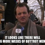 Bill Murray Groundhog Day | IT LOOKS LIKE THERE WILL BE 6 MORE WEEKS OF BUTTROT MEMES | image tagged in bill murray groundhog day | made w/ Imgflip meme maker