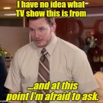 Chris Pratt - Too Afraid to Ask | I have no idea what TV show this is from; ...and at this point I'm afraid to ask. | image tagged in chris pratt - too afraid to ask | made w/ Imgflip meme maker
