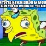 Stupid spongebob | WHEN YOU'RE IN THE MIDDLE OF AN ARGUMENT AND YOU REALIZE YOU ARE WRONG BUT YOU KEEP ARGUING | image tagged in stupid spongebob | made w/ Imgflip meme maker