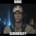 Dude Seriously? | DUDE; SERIOUSLY? | image tagged in dude seriously | made w/ Imgflip meme maker