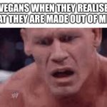 John Cena Sad / Confused | VEGANS WHEN THEY REALISE THAT THEY ARE MADE OUT OF MEAT | image tagged in john cena sad / confused,vegans,meat,idk | made w/ Imgflip meme maker