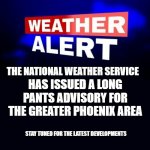 Weather Alert | HAS ISSUED A LONG PANTS ADVISORY FOR THE GREATER PHOENIX AREA; THE NATIONAL WEATHER SERVICE; STAY TUNED FOR THE LATEST DEVELOPMENTS | image tagged in weather alert,funny meme,phoenix | made w/ Imgflip meme maker