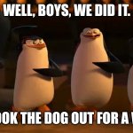 penguins of madagascar | WELL, BOYS, WE DID IT. WE TOOK THE DOG OUT FOR A WALK. | image tagged in penguins of madagascar | made w/ Imgflip meme maker