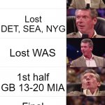 Greenbay Packers fun in 2022 week 16 | GB in the Hunt; Lost
DET, SEA, NYG; Lost WAS; 1st half
GB 13-20 MIA; Final
GB 26-20 MIA | image tagged in vince mcmahon reaction | made w/ Imgflip meme maker
