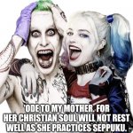 harley quinn and joker suicide squad | 'ODE TO MY MOTHER. FOR HER CHRISTIAN SOUL WILL NOT REST WELL AS SHE PRACTICES SEPPUKU. | image tagged in harley quinn and joker suicide squad,15 or 17,daddy | made w/ Imgflip meme maker