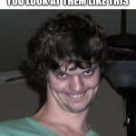 Creepy guy  | WHEN YOU TEXT SOMEBODY IN THE SAME ROOM AS YOU LOOK AT THEM LIKE THIS | image tagged in creepy guy | made w/ Imgflip meme maker
