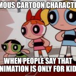 I could only imagine how most characters would feel after hearing that phrase. | FAMOUS CARTOON CHARACTERS; WHEN PEOPLE SAY THAT ANIMATION IS ONLY FOR KIDS | image tagged in powerpuff girls wat,animation,cartoons | made w/ Imgflip meme maker