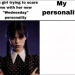 The girl trying to scare me with her new Wednesday personality meme