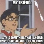 Imma send this to him lol. | MY FRIEND:; IS THIS SOMETHING THAT I SHOULD ALWAYS HAVE ATTACHED TO MY PHONE? | image tagged in is this progress,iphone,friends,friend | made w/ Imgflip meme maker