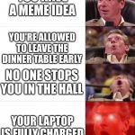 McMahon Tier 5, but he gets disappointed in the end | YOU ARE EATING A GOOD DINNER; YOU HAVE A MEME IDEA; YOU'RE ALLOWED TO LEAVE THE DINNER TABLE EARLY; NO ONE STOPS YOU IN THE HALL; YOUR LAPTOP IS FULLY CHARGED; SOMEONE ELSE HAS ALREADY HAD THAT IDEA | image tagged in mcmahon tier 5 but he gets disappointed in the end | made w/ Imgflip meme maker