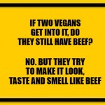 Blank Yellow Sign | IF TWO VEGANS GET INTO IT, DO THEY STILL HAVE BEEF? NO. BUT THEY TRY TO MAKE IT LOOK, TASTE AND SMELL LIKE BEEF | image tagged in memes,blank yellow sign | made w/ Imgflip meme maker