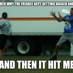 Hit by frisbee | I WONDERED WHY THE FRISBEE KEPT GETTING BIGGER AND BIGGER; AND THEN IT HIT ME | image tagged in hit by frisbee | made w/ Imgflip meme maker