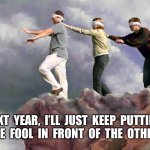 Blind fools | NEXT  YEAR,  I’LL  JUST  KEEP  PUTTING 
ONE  FOOL  IN  FRONT  OF  THE  OTHER. | image tagged in blind fools | made w/ Imgflip meme maker