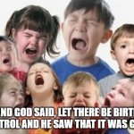 i love kids | AND GOD SAID, LET THERE BE BIRTH CONTROL AND HE SAW THAT IT WAS GOOD | image tagged in bratty kids,crying,brats,kids,funny af,birth control | made w/ Imgflip meme maker