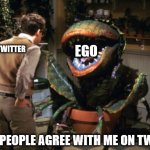 FEED ME TWITTER! | EGO; TWITTER; WHEN PEOPLE AGREE WITH ME ON TWITTER | image tagged in feed me seymour | made w/ Imgflip meme maker