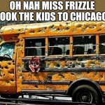 Chicago | OH NAH MISS FRIZZLE TOOK THE KIDS TO CHICAGO | image tagged in chicago school bus,memes | made w/ Imgflip meme maker