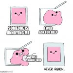 Pink slime punch box never again | I WILL ASK FOR HELP; SOMEONE IS ANNOYING ME; JUST IGNORE THEM | image tagged in pink slime punch box never again,ignore,annoying,help | made w/ Imgflip meme maker