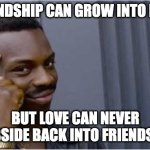 Friends With Ex's | FRIENDSHIP CAN GROW INTO LOVE; BUT LOVE CAN NEVER SUBSIDE BACK INTO FRIENDSHIP | image tagged in british rapper,friends,love,breakup,break up,relationship | made w/ Imgflip meme maker