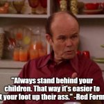 Quote from the upcoming sequel "That 90's Show" | "Always stand behind your children. That way it's easier to put your foot up their ass." -Red Forman | image tagged in red forman,that 70's show | made w/ Imgflip meme maker