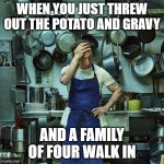 endofshiftchef | WHEN YOU JUST THREW OUT THE POTATO AND GRAVY; AND A FAMILY OF FOUR WALK IN | image tagged in endofshiftchef | made w/ Imgflip meme maker