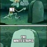 R.I.P The White Stripes | ME; THE WHITE STRIPES | image tagged in rip to somebody | made w/ Imgflip meme maker