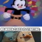 True tho | ME BEFORE CLASS: ME WHEN CLASS IS STARTING: | image tagged in yakko,memes | made w/ Imgflip meme maker