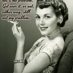 Retro woman smoking | Your feelings are a you problem, 
not a me problem.
Get over it, or not, 
either way, still
not my problem. @TobyCatVA | image tagged in retro woman smoking | made w/ Imgflip meme maker