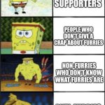 Spongebob weak to storng | FURRIES AND FURRY SUPPORTERS; PEOPLE WHO DON'T GIVE A CRAP ABOUT FURRIES; NON-FURRIES WHO DON'T KNOW WHAT FURRIES ARE; ANTI-FURRIES | image tagged in spongebob weak to storng,anti furry | made w/ Imgflip meme maker