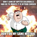 Do not do something | DON’T LOOK UP JUPITER SOLARBALLS AND GO TO IMAGES IT IS BEYOND CURSED DON’T DO MY SAME MISTAKE | image tagged in peter g telling you not to do something | made w/ Imgflip meme maker