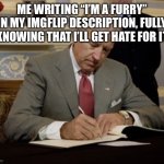 Roast me | ME WRITING “I’M A FURRY” IN MY IMGFLIP DESCRIPTION, FULLY KNOWING THAT I’LL GET HATE FOR IT | image tagged in day 1,furry,the furry fandom,roast me,funny | made w/ Imgflip meme maker