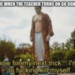 Goguardian should be nuked | ME WHEN THE TEACHER TURNS ON GO GUARDIAN | image tagged in and for my next trick im going to f-ing kill myself,funny memes,goguardian | made w/ Imgflip meme maker