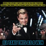 i did it guys | WHEN YOU SPEND 3 DAYS WASTED AF CALLING YOURSELF TROUBLE AND DIDN'T TRY TO BANG YOUR GFS FRIENDS, NOT BAD; ILL TAKE THIS AS A WIN | image tagged in leonardo dicaprio toast | made w/ Imgflip meme maker