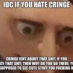 Idc if you hate cringe