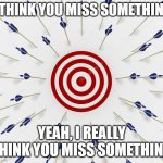 I think you miss something | I THINK YOU MISS SOMETHING; YEAH, I REALLY THINK YOU MISS SOMETHING | image tagged in missed the target,i think we all know where this is going,missing,yeah,lol,and that's all i have to say about that | made w/ Imgflip meme maker