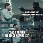 Rob With A Gun Guy With A Bazooka | MOM SAYING SHE CARRIED ME FOR 9 MONTHS; "DAD CARRIED ME SINCE HE WAS 13" | image tagged in rob with a gun guy with a bazooka | made w/ Imgflip meme maker