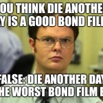 Die another day sucks | YOU THINK DIE ANOTHER DAY IS A GOOD BOND FILM? FALSE: DIE ANOTHER DAY IS THE WORST BOND FILM EVER | image tagged in false | made w/ Imgflip meme maker