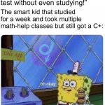 I’m so funny | Me: “I got an A on the test without even studying!”; The smart kid that studied for a week and took multiple math-help classes but still got a C+: | image tagged in oh okay spongebob,memes,funny memes,school meme,spongebob | made w/ Imgflip meme maker
