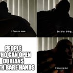 hehe | PEOPLE WHO CAN OPEN DURIANS WITH BARE HANDS | image tagged in i fear no man but that thing it scares me,durian,meme man stronk | made w/ Imgflip meme maker