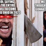 why icycol | ICYCOL SAYING THAT THE ENTIRE USA WILL BECOME THE ENTIRE OHIO IN 2023; ME WHO THOUGHT 2023 IS GONNA BE GREAT | image tagged in christmas before halloween,the shining,2023,why,icycol,sorry | made w/ Imgflip meme maker