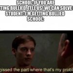 I missed the part where that's my problem. | SCHOOL: IF YOU ARE GETTING BULLIED, TELL US! WE CAN SOLVE IT!
STUDENT: I’M GETTING BULLIED 
SCHOOL: | image tagged in i missed the part where that's my problem,memes,funny,school,teacher be like | made w/ Imgflip meme maker