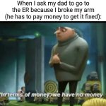 Not actually, my dads pretty cool | When I ask my dad to go to the ER because I broke my arm (he has to pay money to get it fixed): | image tagged in in terms of money,memes,funny | made w/ Imgflip meme maker