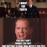 I want the truth, but you just can't seem to handle the truth... | I WANT 
THE 
TRUTH; YOU JUST CAN'T
HANDLE THE FACT 
THAT BUTTROT IS REAL. DEAL WITH IT YOU PUTZ | image tagged in i want the truth but you just can't seem to handle the truth | made w/ Imgflip meme maker