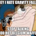 dipper is angrey | HEY I HATE GRAVITY FALLS; STOP TALKING YOU HOT BELGIUM WAFFLE | image tagged in sock dipper intensifies,yes | made w/ Imgflip meme maker