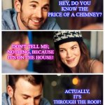 A Double Dad Joke | HEY, DO YOU KNOW THE PRICE OF A CHIMNEY? DON'T TELL ME; NOTHING, BECAUSE IT'S ON THE HOUSE! ACTUALLY, IT'S THROUGH THE ROOF! | image tagged in dad joke,funny,humor,pun | made w/ Imgflip meme maker