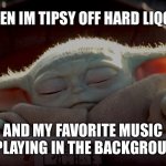 Hits harder when your eyes closed | WHEN IM TIPSY OFF HARD LIQOUR; AND MY FAVORITE MUSIC IS PLAYING IN THE BACKGROUND | image tagged in baby yoda eyes closed | made w/ Imgflip meme maker